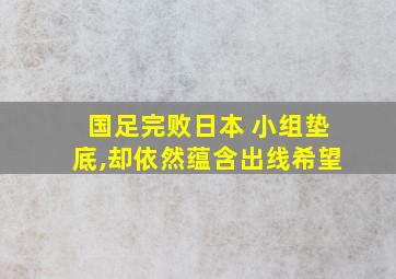 国足完败日本 小组垫底,却依然蕴含出线希望